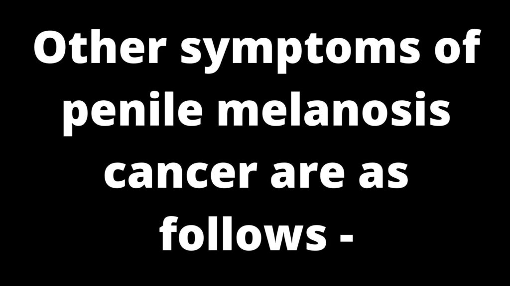 Other Symptoms Of Penile Melanosis Cancer Are As Follows -