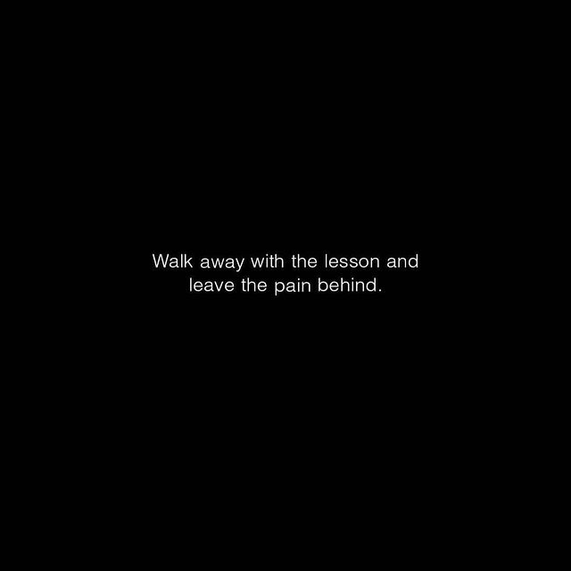 Walk away with the lesson and leave the pain behind that's the good message you can give for a fantastic life