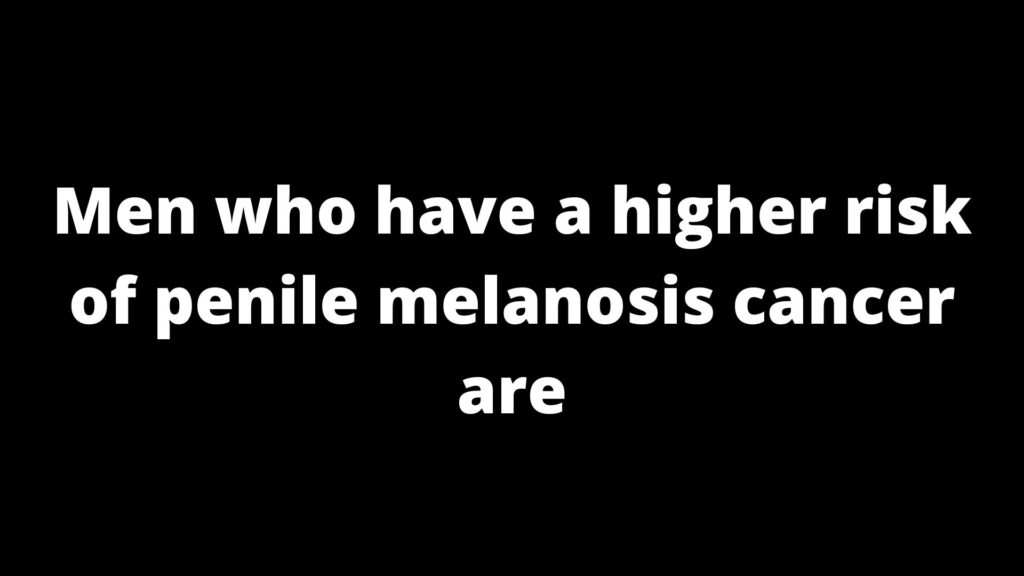 Men who have a higher risk of penile melanosis cancer are